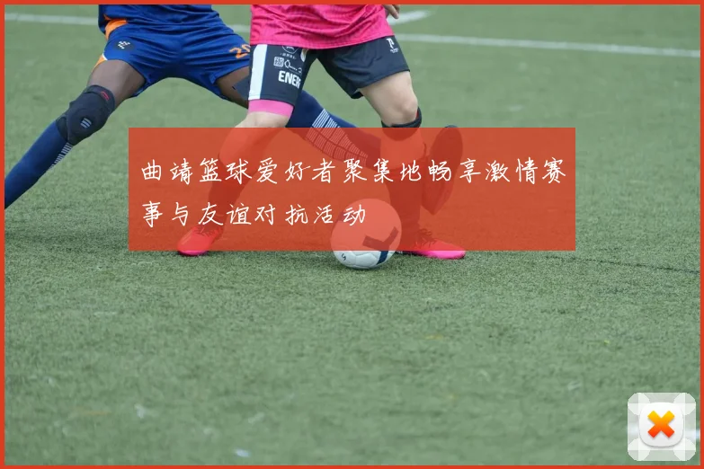 曲靖篮球爱好者聚集地畅享激情赛事与友谊对抗活动