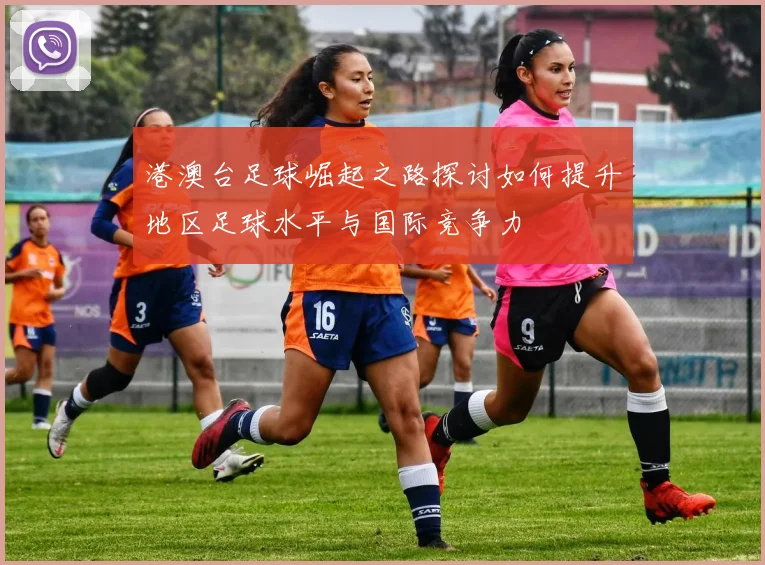 港澳台足球崛起之路探讨如何提升地区足球水平与国际竞争力