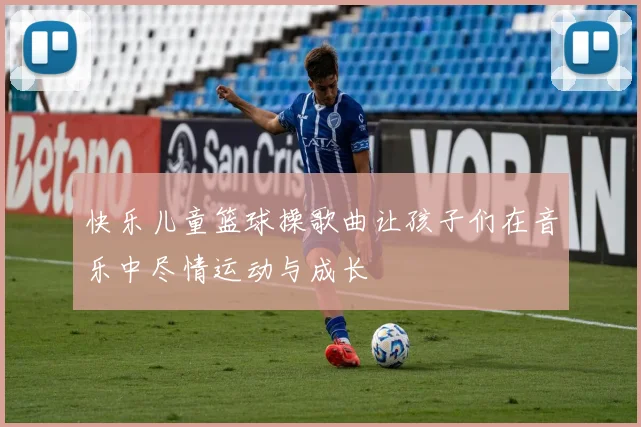 快乐儿童篮球操歌曲让孩子们在音乐中尽情运动与成长