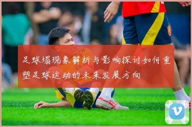 足球塌现象解析与影响探讨如何重塑足球运动的未来发展方向