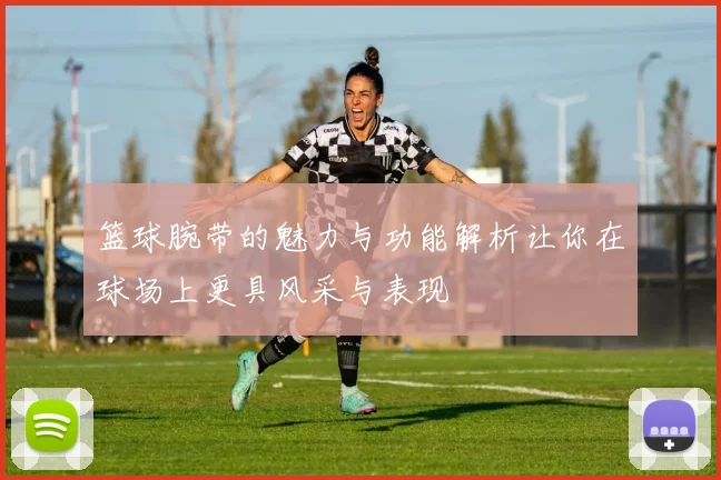 篮球腕带的魅力与功能解析让你在球场上更具风采与表现