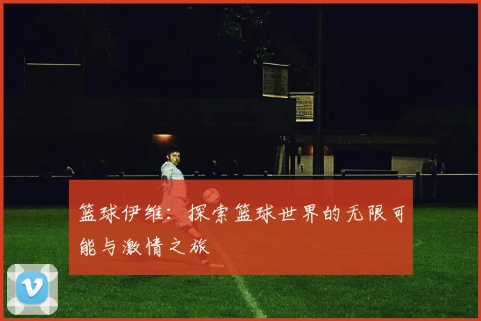 篮球伊维：探索篮球世界的无限可能与激情之旅