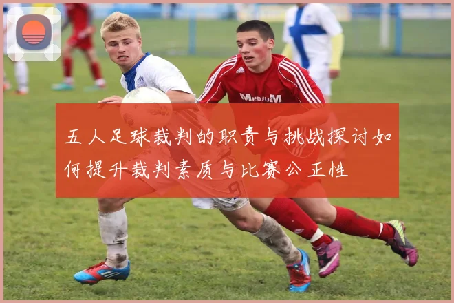 五人足球裁判的职责与挑战探讨如何提升裁判素质与比赛公正性