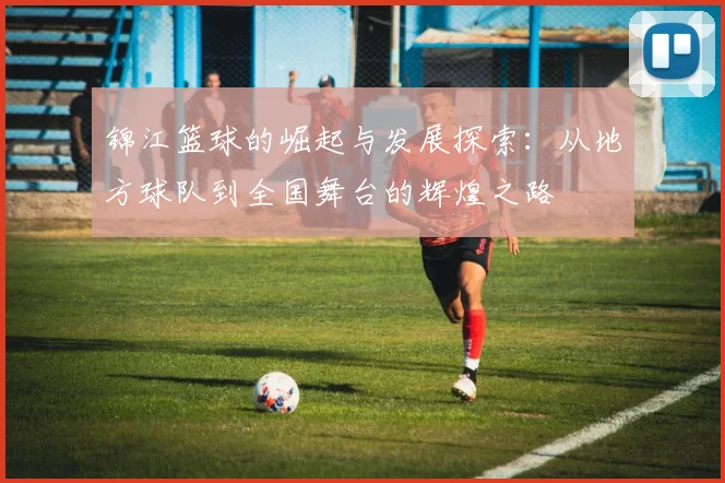 锦江篮球的崛起与发展探索：从地方球队到全国舞台的辉煌之路