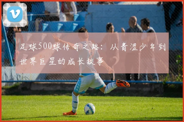 足球500球传奇之路：从青涩少年到世界巨星的成长故事