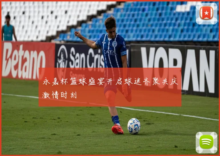 永嘉杯篮球盛宴开启球迷齐聚共庆激情时刻