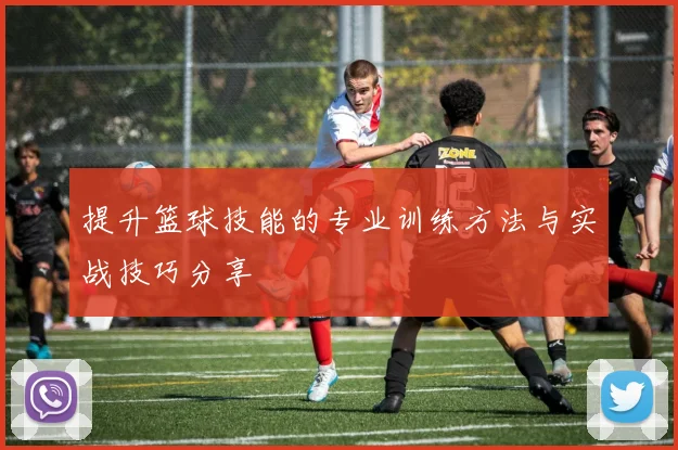 提升篮球技能的专业训练方法与实战技巧分享