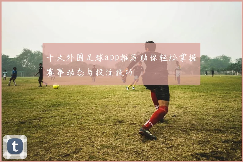 十大外围足球app推荐助你轻松掌握赛事动态与投注技巧