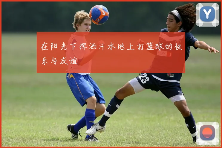 在阳光下挥洒汗水地上打篮球的快乐与友谊