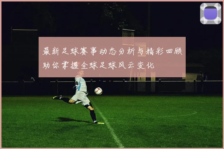 最新足球赛事动态分析与精彩回顾助你掌握全球足球风云变化