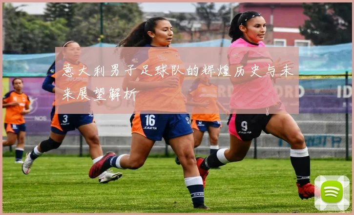 意大利男子足球队的辉煌历史与未来展望解析