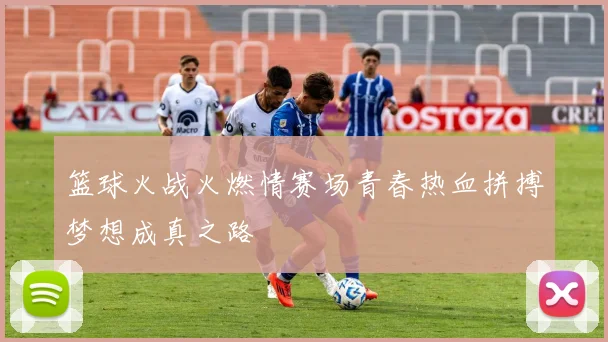 篮球火战火燃情赛场青春热血拼搏梦想成真之路