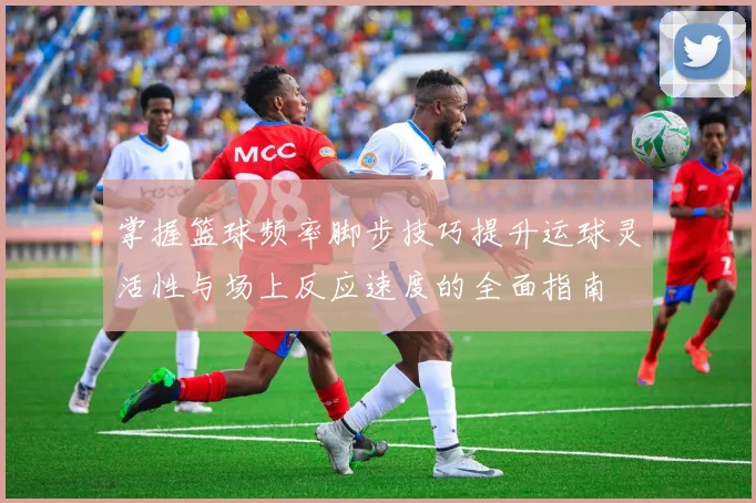 掌握篮球频率脚步技巧提升运球灵活性与场上反应速度的全面指南