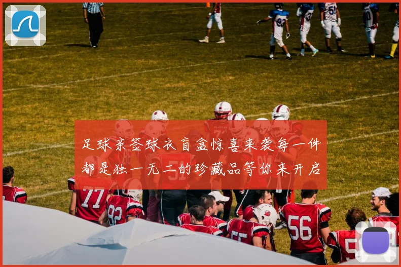 足球亲签球衣盲盒惊喜来袭每一件都是独一无二的珍藏品等你来开启