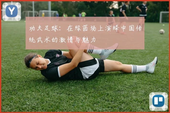 功夫足球：在绿茵场上演绎中国传统武术的激情与魅力