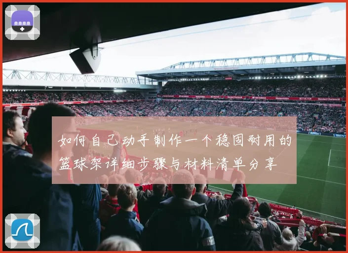 如何自己动手制作一个稳固耐用的篮球架详细步骤与材料清单分享